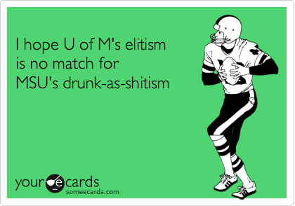 
I hope U of M's elitism 
is no match for 
MSU's drunk-as-shitism
