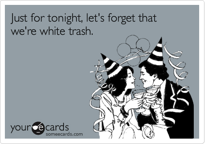Just for tonight, let's forget that we're white trash.