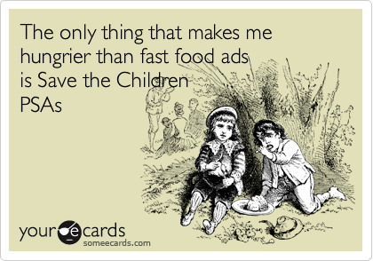 The only thing that makes me hungrier than fast food ads 
is Save the Children
PSAs