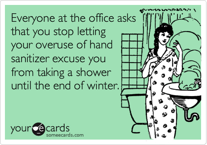 Everyone at the office asks
that you stop letting
your overuse of hand 
sanitizer excuse you
from taking a shower
until the end of winter.
