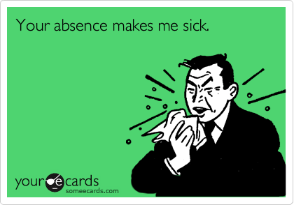 Your absence makes me sick.