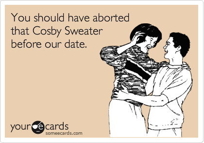 You should have aborted
that Cosby Sweater
before our date.
