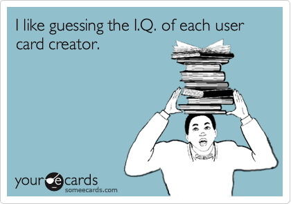 I like guessing the I.Q. of each user card creator.