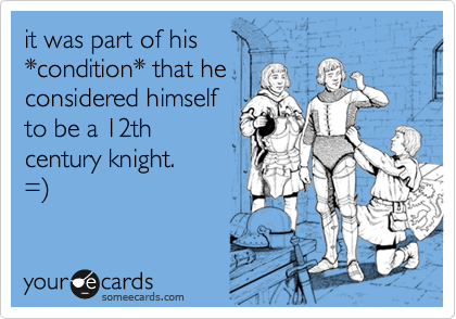 it was part of his
*condition* that he
considered himself
to be a 12th
century knight.
=)