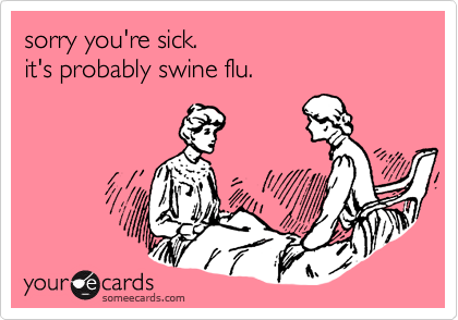 sorry you're sick. it's probably swine flu.