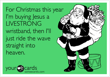 For Christmas this year
I'm buying Jesus a
LIVESTRONG
wristband, then I'll
just ride the wave
straight into
heaven.