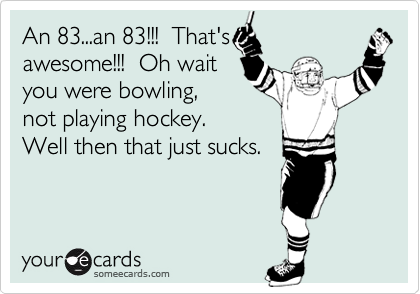 An 83...an 83!!!  That's
awesome!!!  Oh wait
you were bowling,
not playing hockey.  
Well then that just sucks.