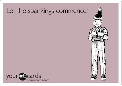 Let the spankings commence!
