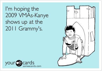 I'm hoping the
2009 VMAs-Kanye
shows up at the 
2011 Grammy's.

