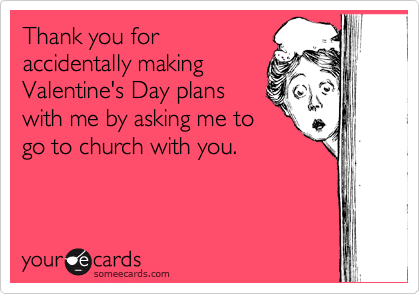 Thank you for
accidentally making
Valentine's Day plans
with me by asking me to
go to church with you.