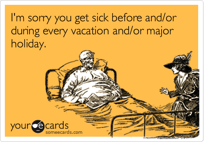 I'm sorry you get sick before and/or during every vacation and/or major holiday.