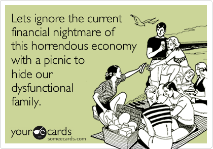 Lets ignore the current
financial nightmare of
this horrendous economy
with a picnic to
hide our
dysfunctional
family.