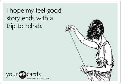 I hope my feel good
story ends with a 
trip to rehab.