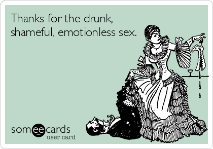Thanks for the drunk,
shameful, emotionless sex.