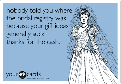 nobody told you where 
the bridal registry was 
because your gift ideas 
generally suck.
thanks for the cash. 