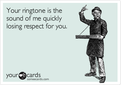 Your ringtone is the
sound of me quickly
losing respect for you.