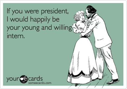 If you were president,I would happily beyour young and willingintern.