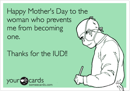Happy Mother's Day to the
woman who prevents
me from becoming
one.

Thanks for the IUD!!