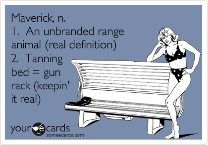 Maverick, n.1.  An unbranded rangeanimal (real definition)2.  Tanningbed = gunrack (keepin'it real)