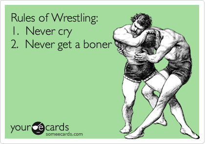 Rules of Wrestling:1.  Never cry2.  Never get a boner