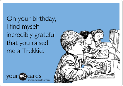 
On your birthday,
I find myself
incredibly grateful
that you raised
me a Trekkie.