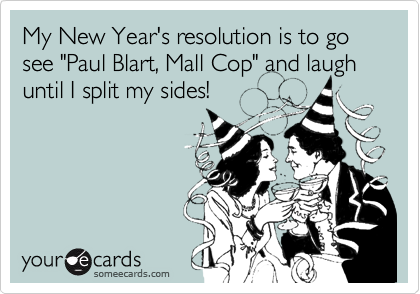 My New Year's resolution is to go see "Paul Blart, Mall Cop" and laugh until I split my sides!