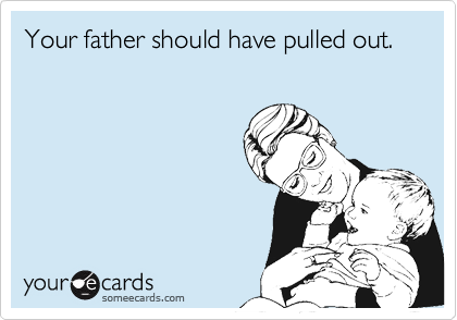 Your father should have pulled out.