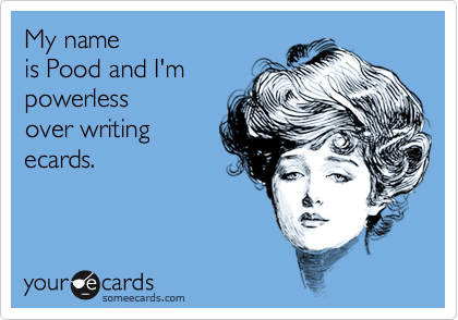 My nameis Pood and I'mpowerlessover writingecards.