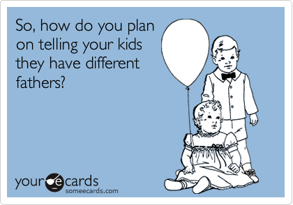 So, how do you planon telling your kidsthey have differentfathers?