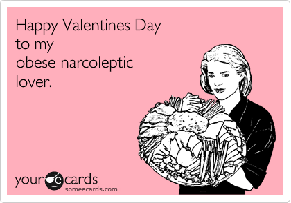 Happy Valentines Day 
to my 
obese narcoleptic
lover.