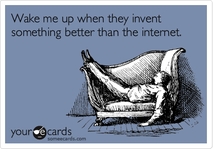 Wake me up when they invent something better than the internet.