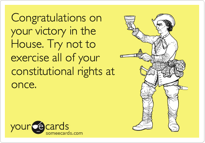 Congratulations on
your victory in the
House. Try not to
exercise all of your
constitutional rights at
once.