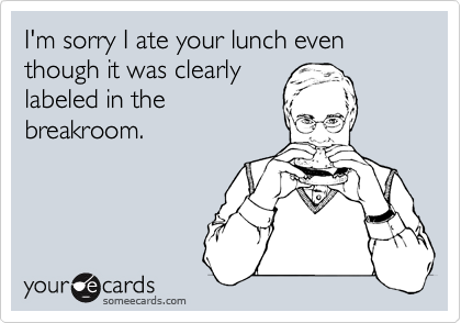 I'm sorry I ate your lunch even though it was clearly
labeled in the
breakroom.