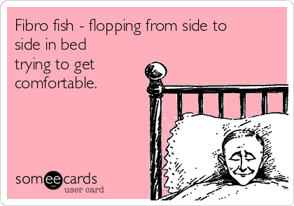 Fibro fish - flopping from side to
side in bed
trying to get
comfortable.