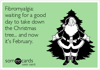 Fibromyalgia: 
waiting for a good
day to take down
the Christmas
tree... and now
it's February. 