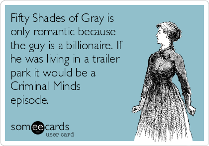 Fifty Shades of Gray is
only romantic because
the guy is a billionaire. If
he was living in a trailer
park it would be a
Criminal Minds
episode.