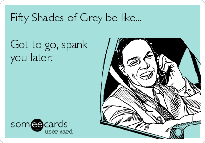 Fifty Shades of Grey be like...

Got to go, spank
you later.