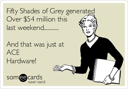 Fifty Shades of Grey generated 
Over $54 million this
last weekend............

And that was just at
ACE
Hardware! 