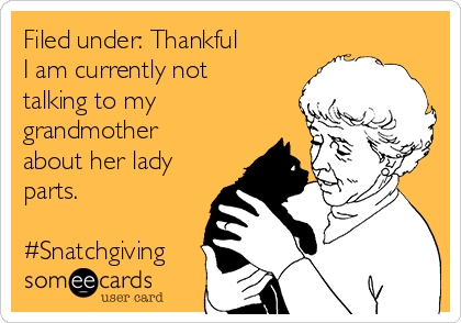 Filed under: Thankful 
I am currently not
talking to my
grandmother
about her lady
parts.

#Snatchgiving