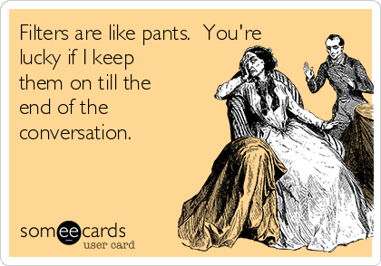 Filters are like pants.  You're
lucky if I keep
them on till the
end of the
conversation.