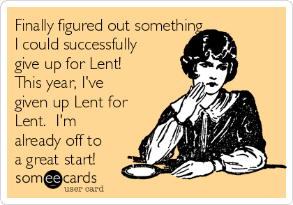 Finally figured out something 
I could successfully
give up for Lent!
This year, I've
given up Lent for
Lent.  I'm
already off to
a great start!