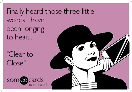 Finally heard those three little
words I have
been longing
to hear...

"Clear to
Close"