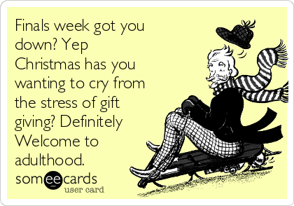 Finals week got you
down? Yep
Christmas has you
wanting to cry from
the stress of gift
giving? Definitely 
Welcome to
adulthood. 
