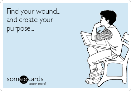 Find your wound...
and create your 
purpose...