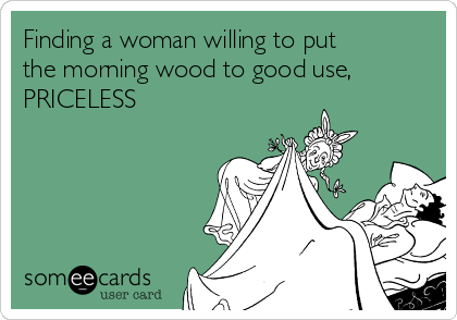 Finding a woman willing to put
the morning wood to good use,
PRICELESS