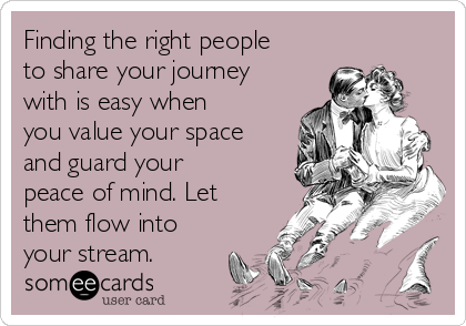 Finding the right people
to share your journey
with is easy when
you value your space
and guard your
peace of mind. Let
them flow into
your stream.