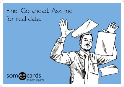 Fine. Go ahead. Ask me
for real data.