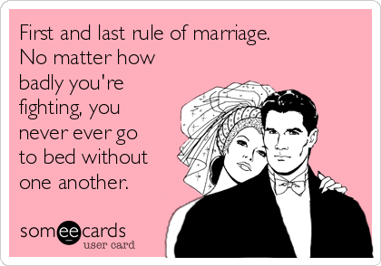 First and last rule of marriage.
No matter how
badly you're
fighting, you
never ever go
to bed without
one another. ✌️
