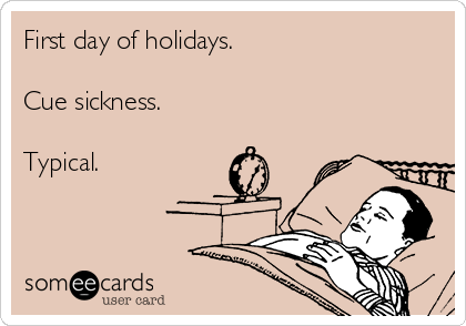 First day of holidays. 

Cue sickness. 

Typical. 