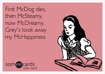 First McDog dies,
then McSteamy,
now McDreamy.
Grey's took away
my McHappiness